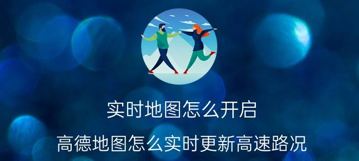 实时地图怎么开启 高德地图怎么实时更新高速路况？